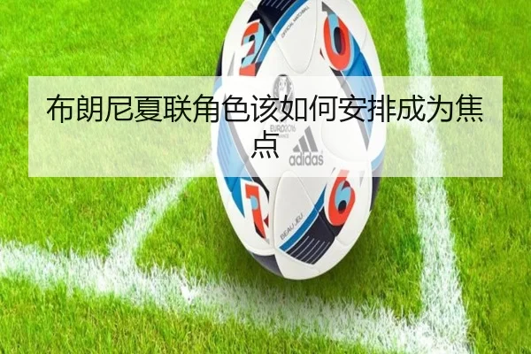 布朗尼夏联角色该如何安排成为焦点