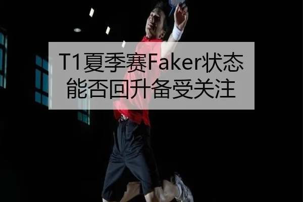 T1夏季赛Faker状态能否回升备受关注